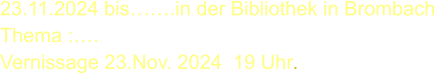 23.11.2024 bis…….in der Bibliothek in Brombach  Thema :….  Vernissage 23.Nov. 2024  19 Uhr.